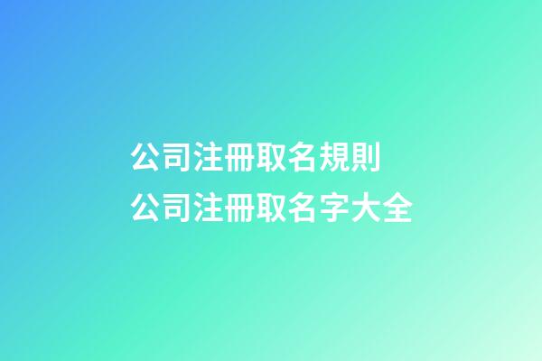 公司注冊取名規則 公司注冊取名字大全-第1張-公司起名-玄機派